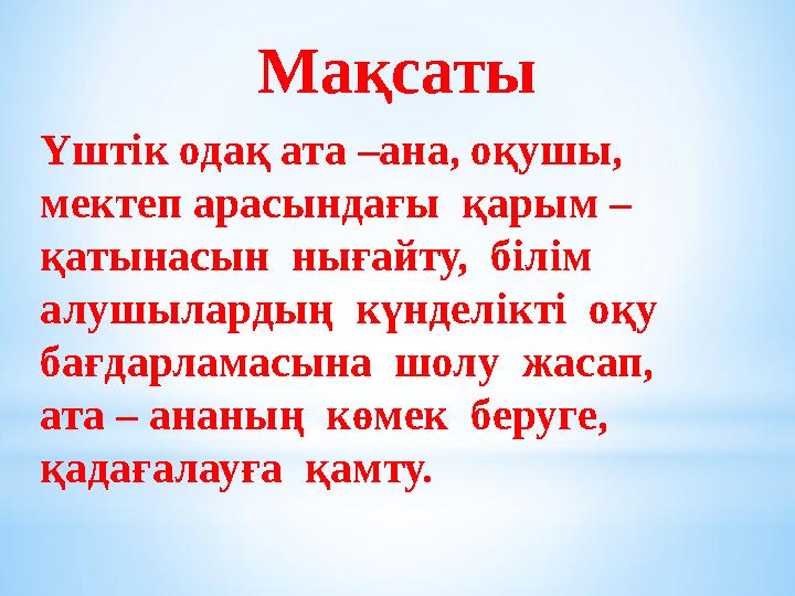 Мақсаты Үштік одақ ата –ана, оқушы, мектеп арасындағы қарым – қатынасын нығайту, білім алушылардың күнделікті оқу бағда