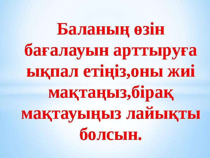 Баланың өзін бағалауын арттыруға ықпал етіңіз,оны жиі мақтаңыз,бірақ мақтауыңыз лайықты болсын.