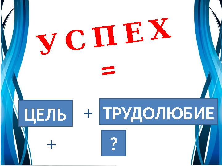 УСПЕХ = +ЦЕЛЬ ТРУДОЛЮБИЕ ? +