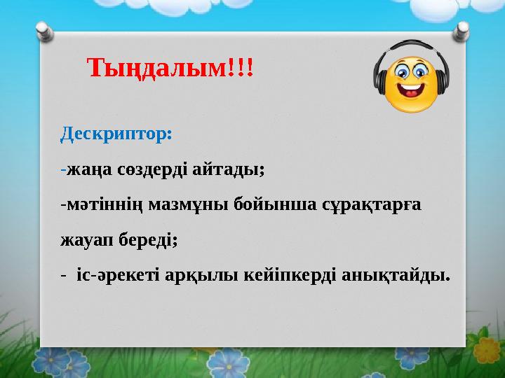 Тыңдалым!!! Дескриптор: -жаңа сөздерді айтады; -мәтіннің мазмұны бойынша сұрақтарға жауап береді; - іс-әрекеті арқылы кейі