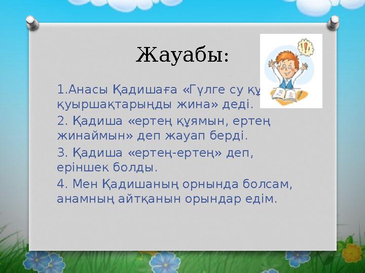 Жауабы: 1.Анасы Қадишаға «Гүлге су құй, қуыршақтарыңды жина» деді. 2. Қадиша «ертең құямын, ертең жинаймын» деп жауап берді.