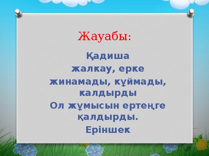 Жауабы: Қадиша жалкау, ерке жинамады, кұймады, калдырды Ол жұмысын ертеңге қалдырды. Еріншек