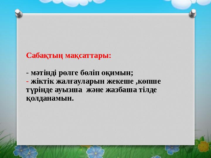 Сабақтың мақсаттары: - мәтінді рөлге бөліп оқимын; - жіктік жалғауларын жекеше ,көпше түрінде ауызша және жазбаша тілде қол