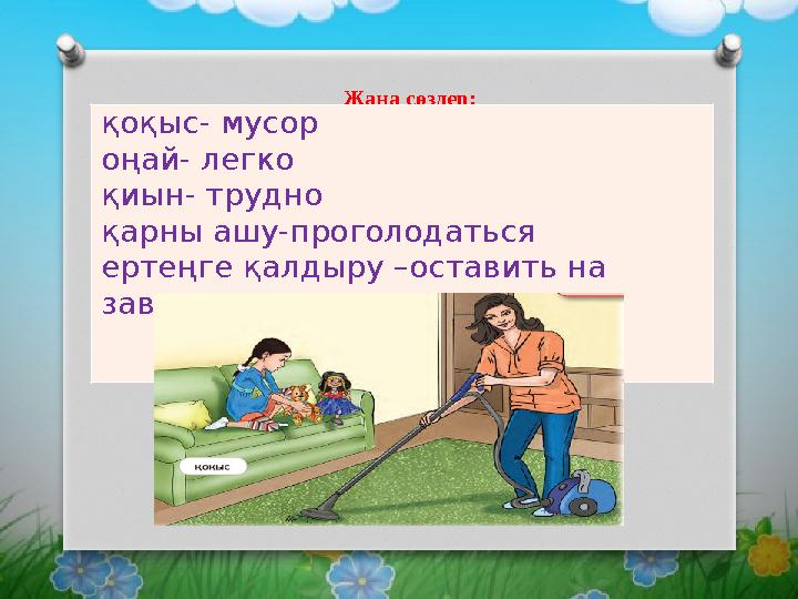 Жаңа сөздер: қоқыс- мусор оңай- легко қиын- трудно қарны ашу-проголодаться ертеңге қалдыру –оставить на завтра