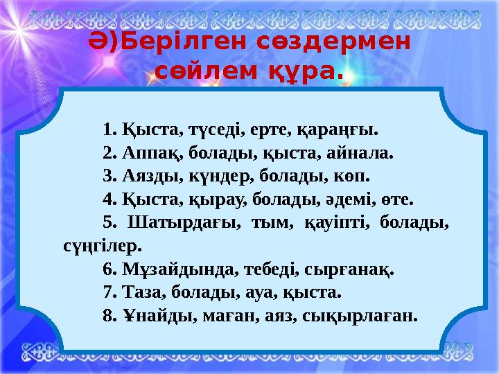 Ә)Берілген сөздермен сөйлем құра. 1. Қыста, түседі, ерте, қараңғы. 2. Аппақ, болады, қыста, айнала. 3. Аязды, күндер, болады, к
