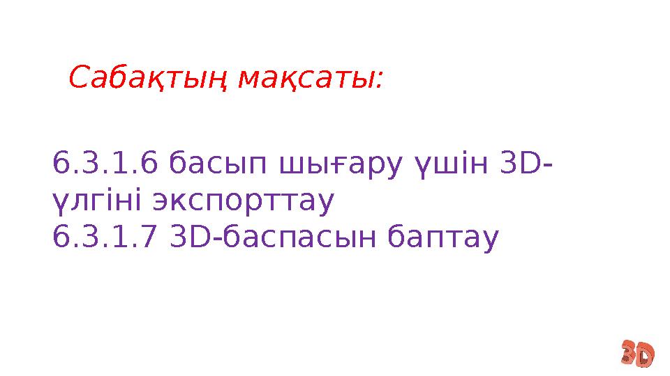 6.3.1.6 басып шығару үшін 3D- үлгіні экспорттау 6.3.1.7 3D-баспасын баптау Сабақтың мақсаты: