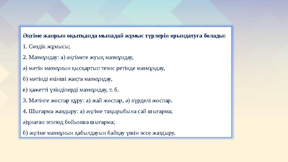 Әңгіме жанрын оқытқанда мынадай жұмыс түрлерін орындатуға болады: 1. Сөздік жұмысы; 2. Мазмұндау: а) әңгімеге жуық мазмұндау, ә