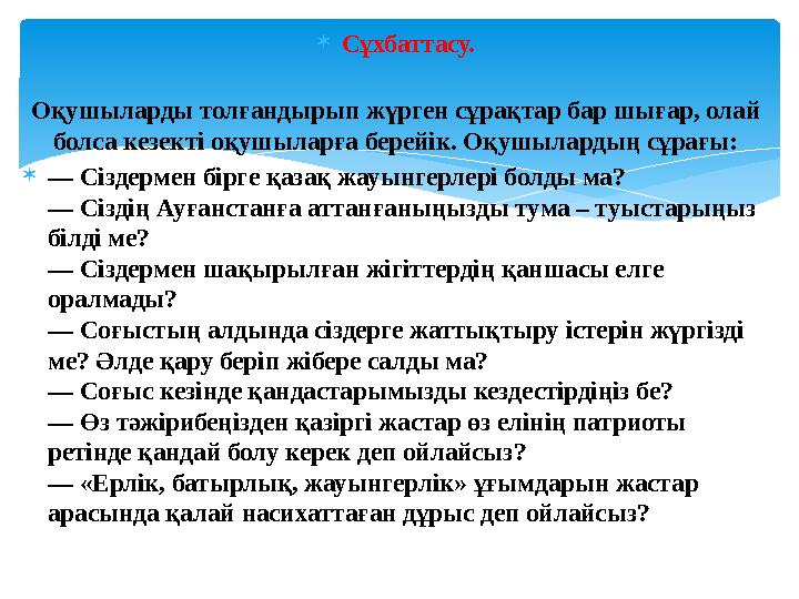 Сұхбаттасу. Оқушыларды толғандырып жүрген сұрақтар бар шығар, олай болса кезекті оқушыларға берейік. Оқушылардың сұрағы: —
