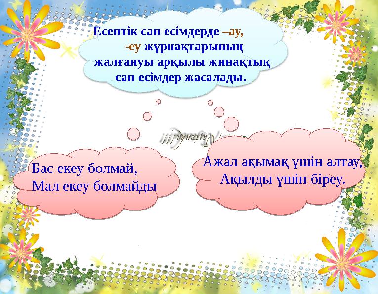 Бас екеу болмай, Мал екеу болмайды Ажал ақымақ үшін алтау, Ақылды үшін біреу. Есептік сан есімдерде –ау, -еу жұрн
