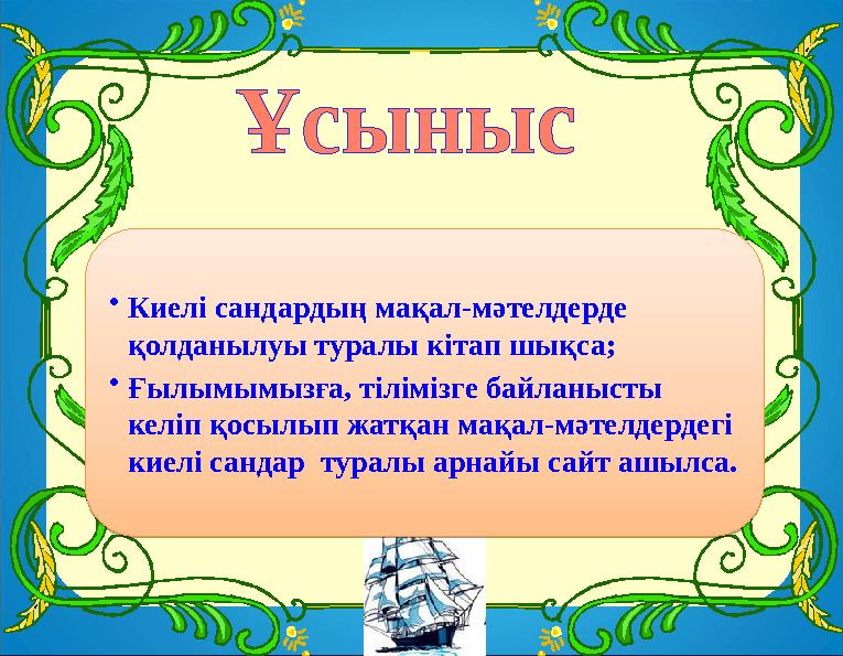 •Киелі сандардың мақал-мәтелдерде қолданылуы туралы кітап шықса; •Ғылымымызға, тілімізге байланысты келіп қосылып жатқан мақал