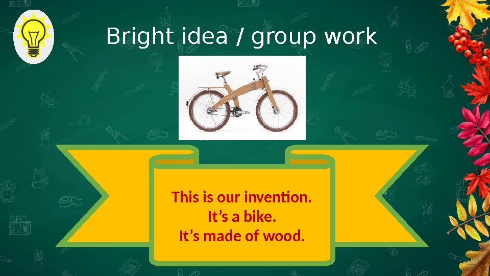 Bright idea / group work This is our invention. It’s a bike. It’s made of wood. Bright idea / group work This is our invention. It’s a bike. It’s made of wood.