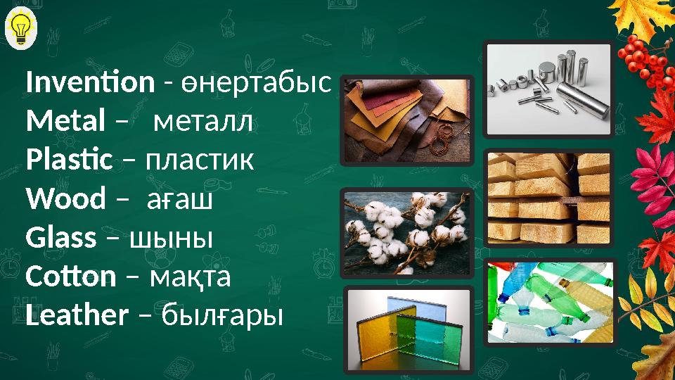 Invention - өнертабыс Metal – металл Plastic – пластик Wood – ағаш Glass – шыны Cotton – мақта Leather – былғары Invention - өнертабыс Metal – металл Plastic – пластик Wood – ағаш Glass – шыны Cotton – мақта Leather – былғары