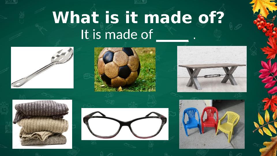 What is it made of? It is made of ____ . What is it made of? It is made of ____ .
