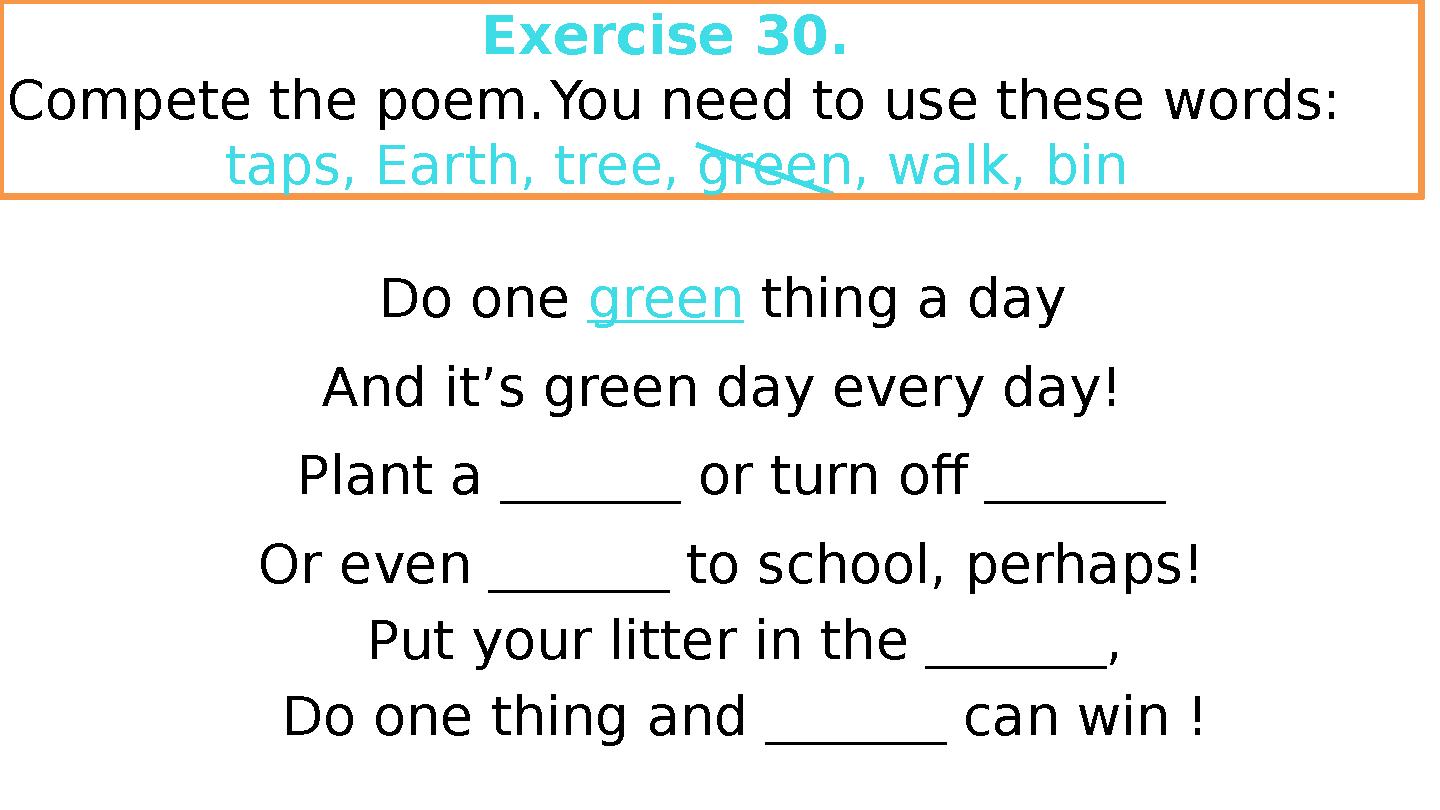 Do one green thing a day And it’s green day every day! Plant a ______ or turn off ______ Or even ______ to school, perhaps! Do one green thing a day And it’s green day every day! Plant a ______ or turn off ______ Or even ______ to school, perhaps!
