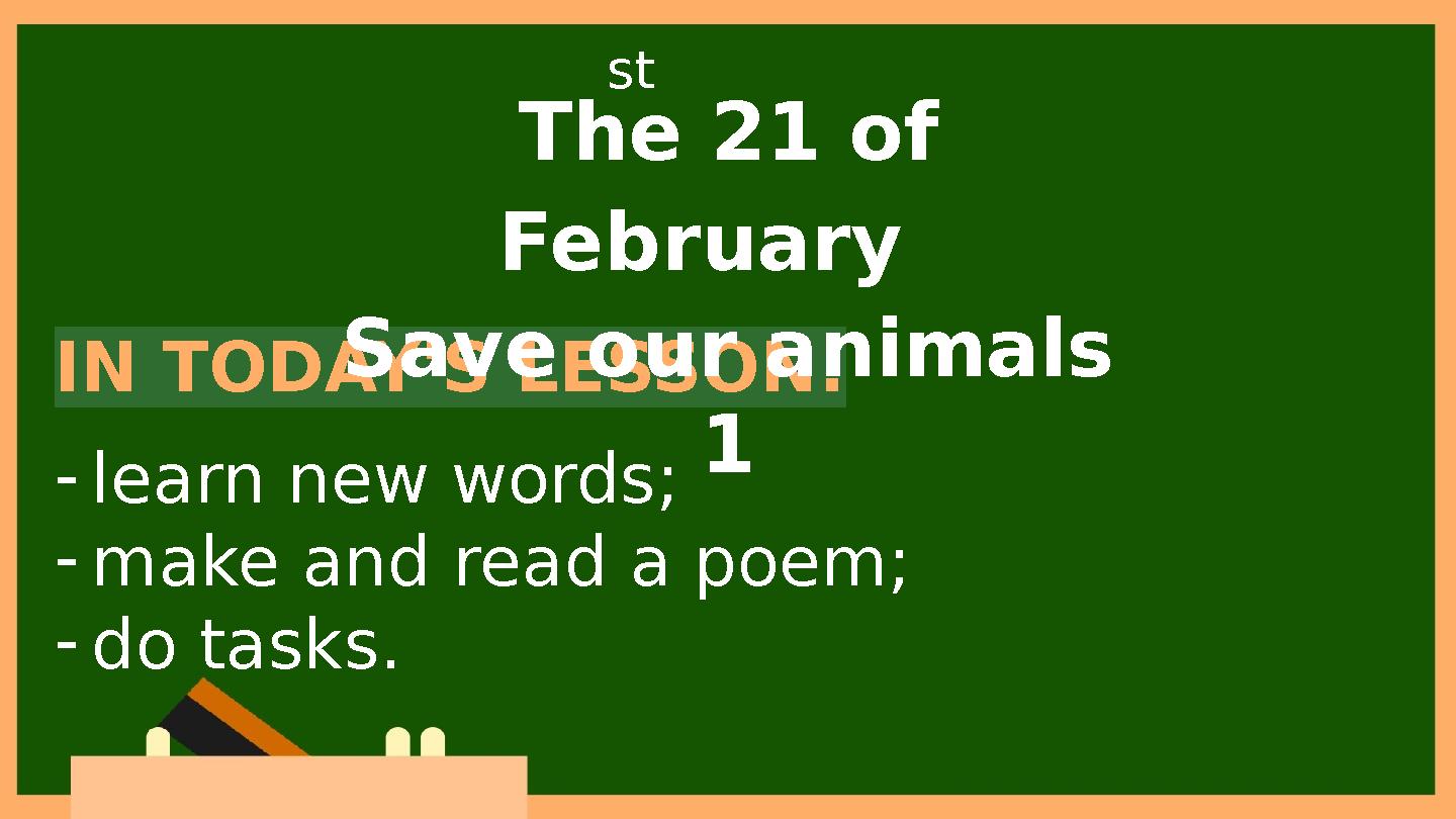 IN TODAY'S LESSON: -learn new words; -make and read a poem; -do tasks. The 21 of February Save our animals 1 st IN TODAY'S LESSON: -learn new words; -make and read a poem; -do tasks. The 21 of February Save our animals 1 st