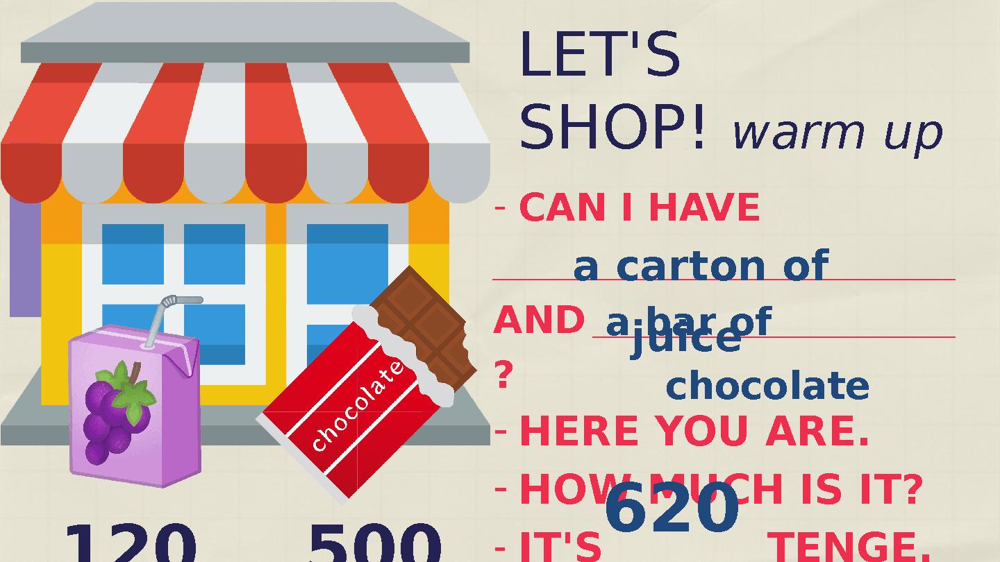 -CAN I HAVE ______________________ AND________________ ? -HERE YOU ARE. -HOW MUCH IS IT? -IT'S ______ TENGE. LET'S SHOP! warm u -CAN I HAVE ______________________ AND________________ ? -HERE YOU ARE. -HOW MUCH IS IT? -IT'S ______ TENGE. LET'S SHOP! warm u