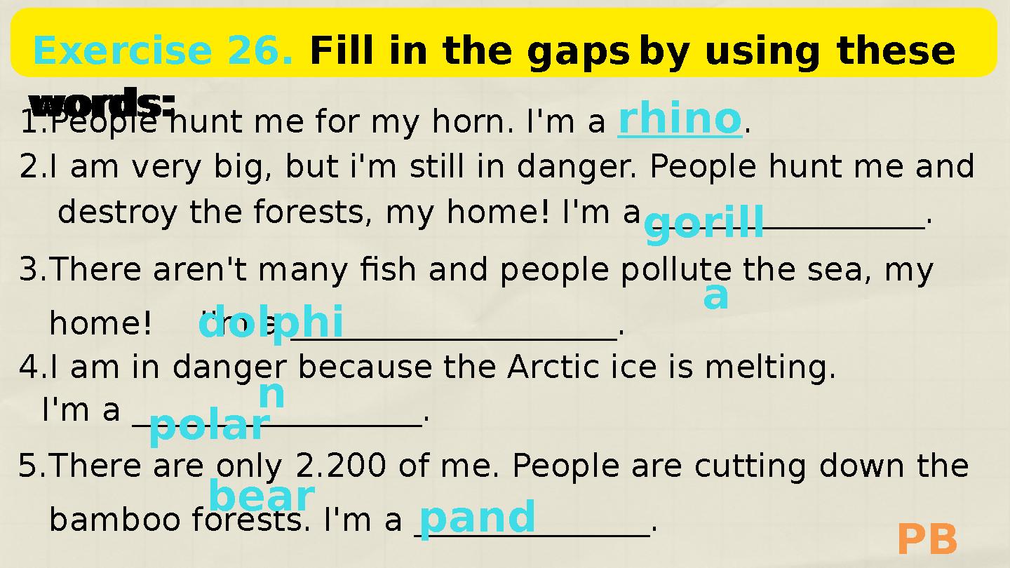 Exercise 26. Fill in the gapsby using these words: 1.People hunt me for my horn. I'm a rhino. 2.I am very big, but i'm still i Exercise 26. Fill in the gapsby using these words: 1.People hunt me for my horn. I'm a rhino. 2.I am very big, but i'm still i