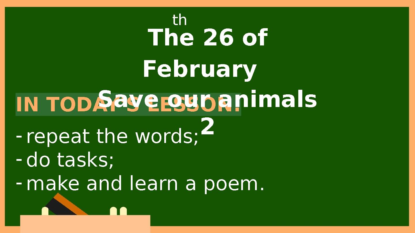 IN TODAY'S LESSON: -repeat the words; -do tasks; -make and learn a poem. The 26 of February Save our animals 2 th IN TODAY'S LESSON: -repeat the words; -do tasks; -make and learn a poem. The 26 of February Save our animals 2 th