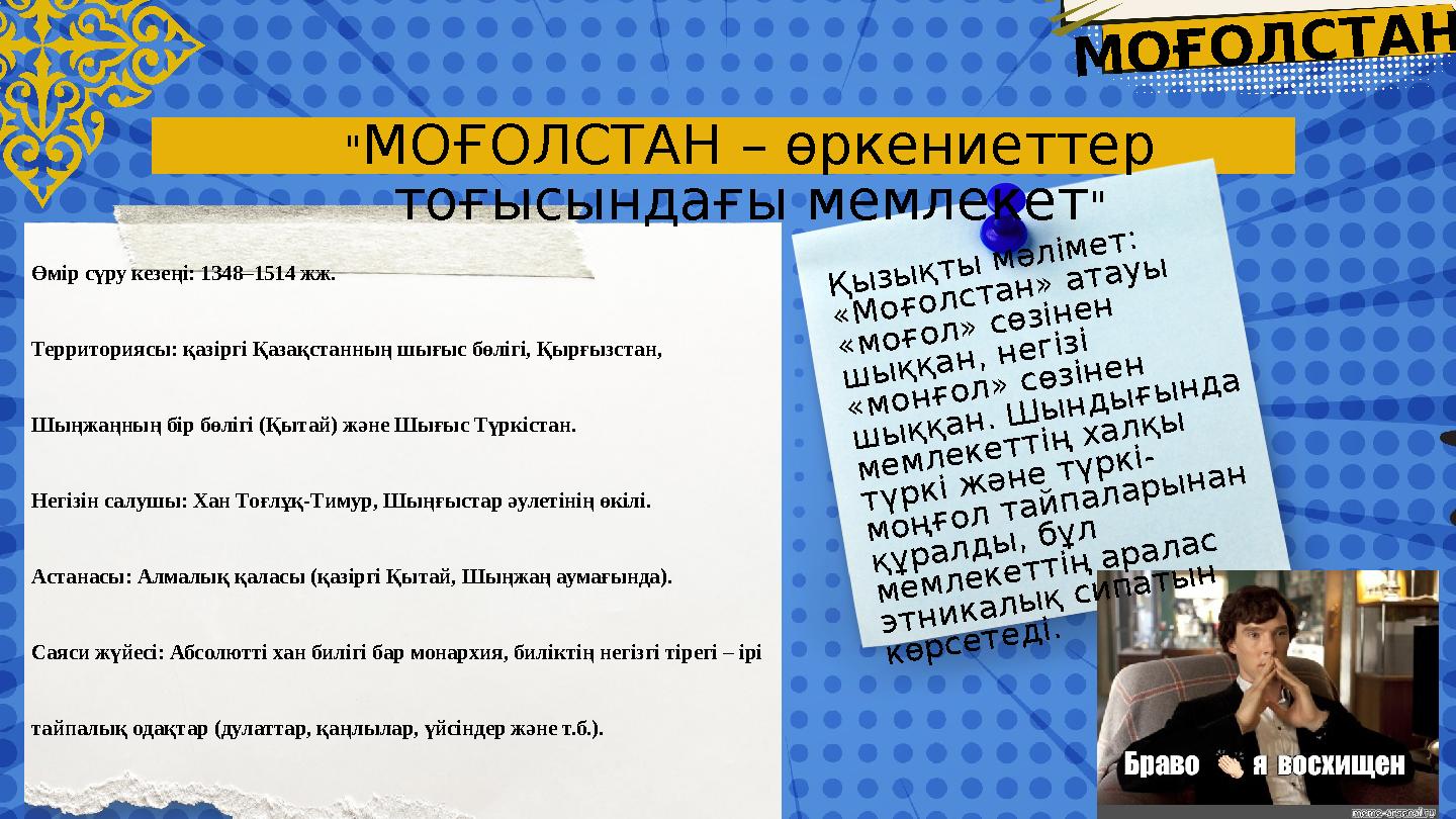 Өмір сүру кезеңі: 1348–1514 жж. Территориясы: қазіргі Қазақстанның шығыс бөлігі, Қырғызстан, Шыңжаңның бір бөлігі (Қытай) және Өмір сүру кезеңі: 1348–1514 жж. Территориясы: қазіргі Қазақстанның шығыс бөлігі, Қырғызстан, Шыңжаңның бір бөлігі (Қытай) және