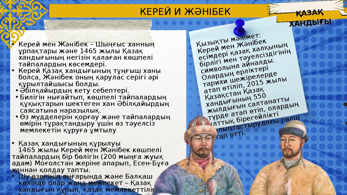 КЕРЕЙ И ЖӘНІБЕК •Керей мен Жәнібек – Шыңғыс ханның ұрпақтары және 1465 жылы Қазақ хандығының негізін қалаған көшпелі тайпалар КЕРЕЙ И ЖӘНІБЕК •Керей мен Жәнібек – Шыңғыс ханның ұрпақтары және 1465 жылы Қазақ хандығының негізін қалаған көшпелі тайпалар
