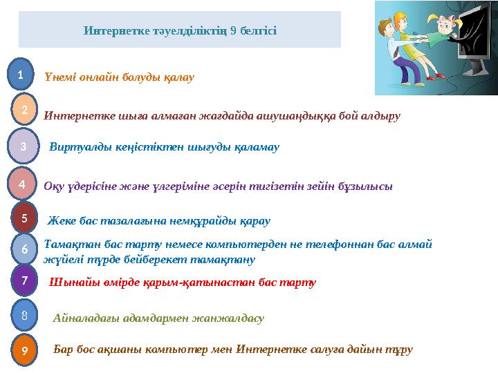 Интернетке тәуелділіктің 9 белгісі 1 2 3 4 5 6 Үнемі онлайн болуды қалау Интернетке шыға алмаған жағдайда ашушаңдыққа бой алдыру Интернетке тәуелділіктің 9 белгісі 1 2 3 4 5 6 Үнемі онлайн болуды қалау Интернетке шыға алмаған жағдайда ашушаңдыққа бой алдыру