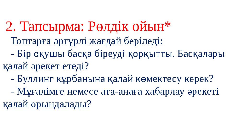 2. Тапсырма: Рөлдік ойын* Топтарға әртүрлі жағдай беріледі: - Бір оқушы басқа біреуді қорқытты. Басқалары қалай әрек