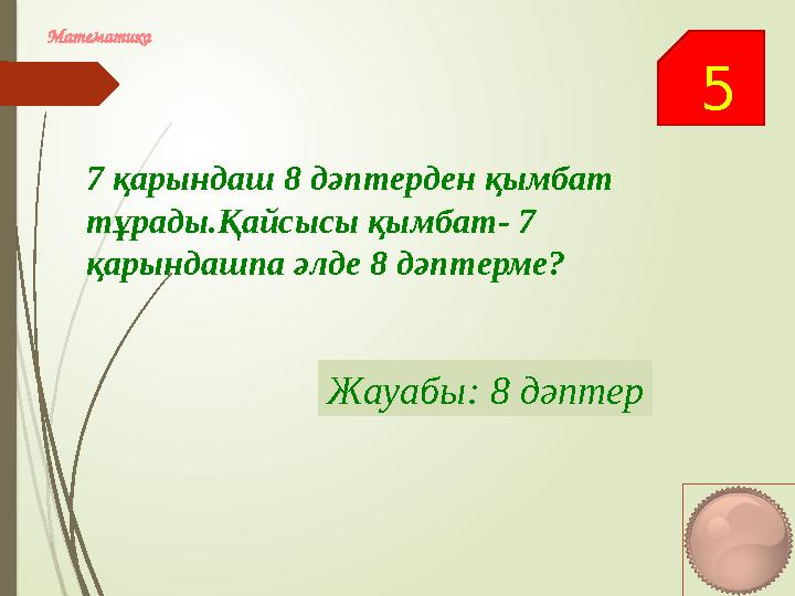 5 Математика 7 қарындаш 8 дәптерден қымбат тұрады.Қайсысы қымбат- 7 қарындашпа әлде 8 дәптерме? Жауабы: 8 дәптер