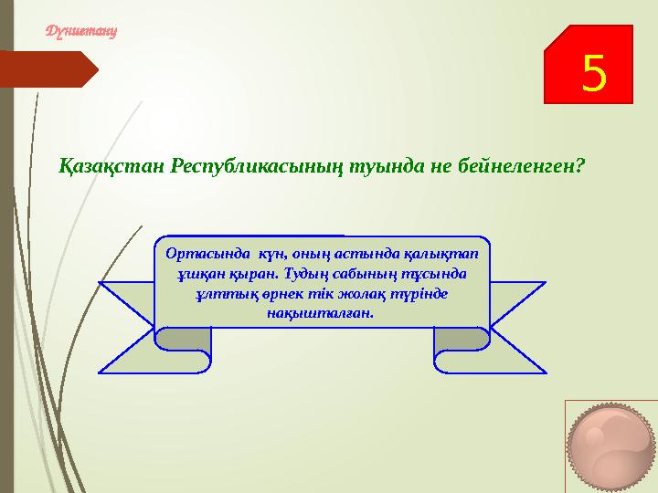 5 Дүниетану Қазақстан Республикасының туында не бейнеленген? Ортасында күн, оның астында қалықтап ұшқан қыран. Т