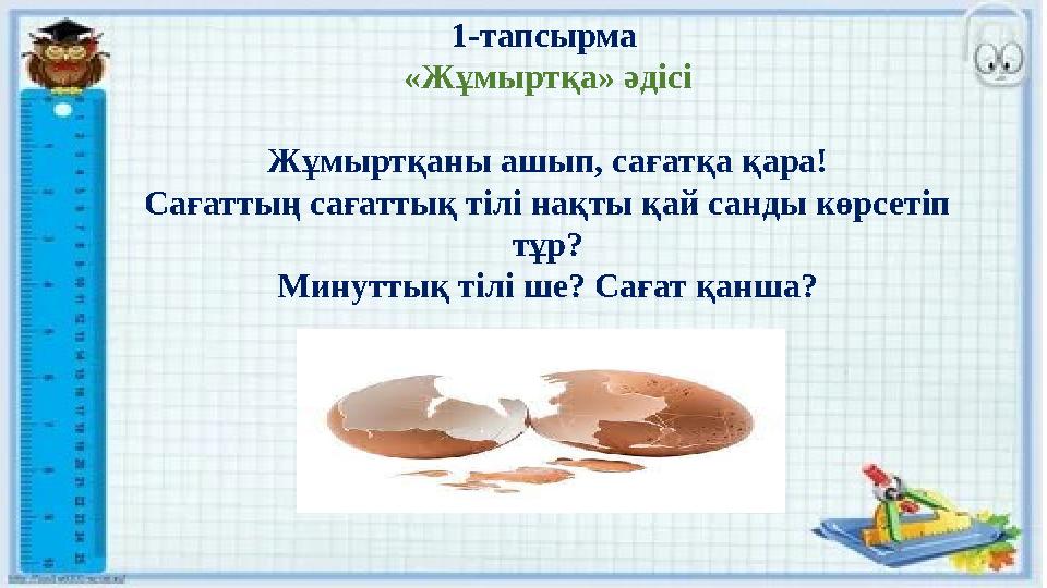 1-тапсырма «Жұмыртқа» әдісі Жұмыртқаны ашып, сағатқа қара! Сағаттың сағаттық тілі нақты қай санды көрсетіп тұр? Минуттық тілі
