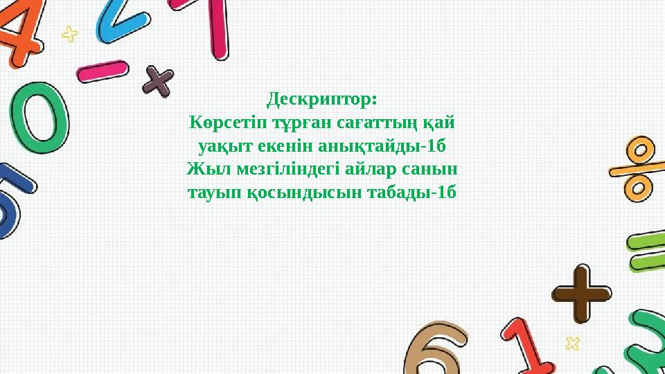 Дескриптор: Көрсетіп тұрған сағаттың қай уақыт екенін анықтайды-1б Жыл мезгіліндегі айлар санын тауып қосындысын табады-1б