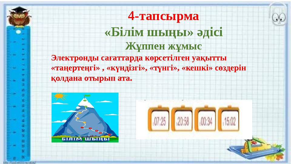 4-тапсырма «Білім шыңы» әдісі Жұппен жұмыс Электронды сағаттарда көрсетілген уақытты «таңертеңгі» , «күндізгі», «түнгі», «кешкі