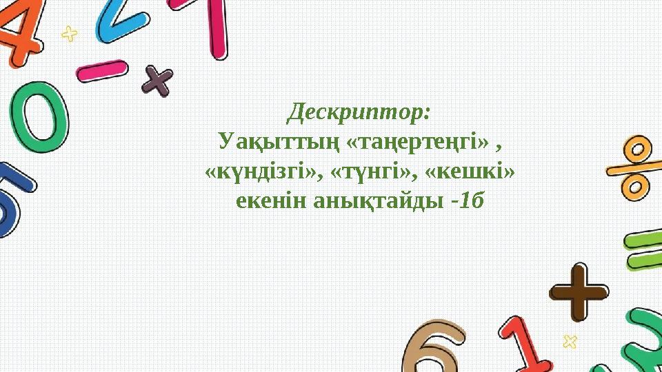 Дескриптор: Уақыттың «таңертеңгі» , «күндізгі», «түнгі», «кешкі» екенін анықтайды -1б