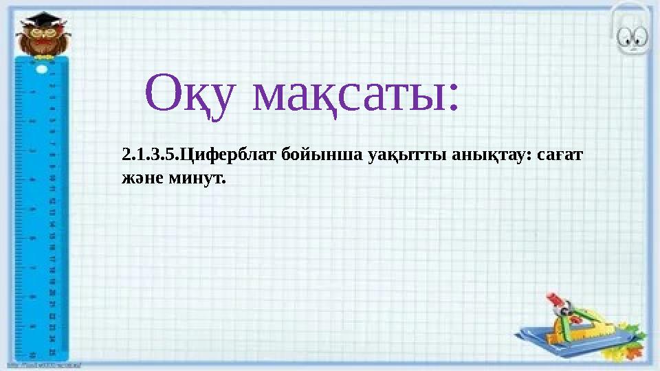 Оқу мақсаты: 2.1.3.5.Циферблат бойынша уақытты анықтау: сағат және минут.