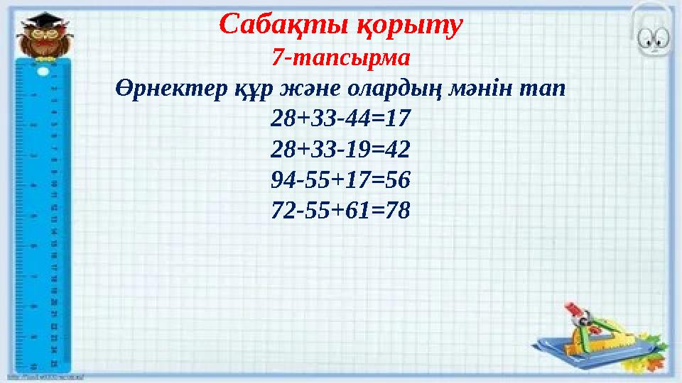 Сабақты қорыту 7-тапсырма Өрнектер құр және олардың мәнін тап 28+33-44=17 28+33-19=42 94-55+17=56 72-55+61=78