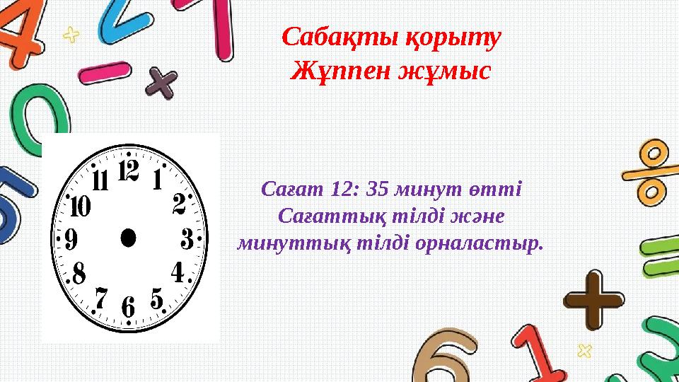 Сабақты қорыту Жұппен жұмыс Сағат 12: 35 минут өтті Сағаттық тілді және минуттық тілді орналастыр.