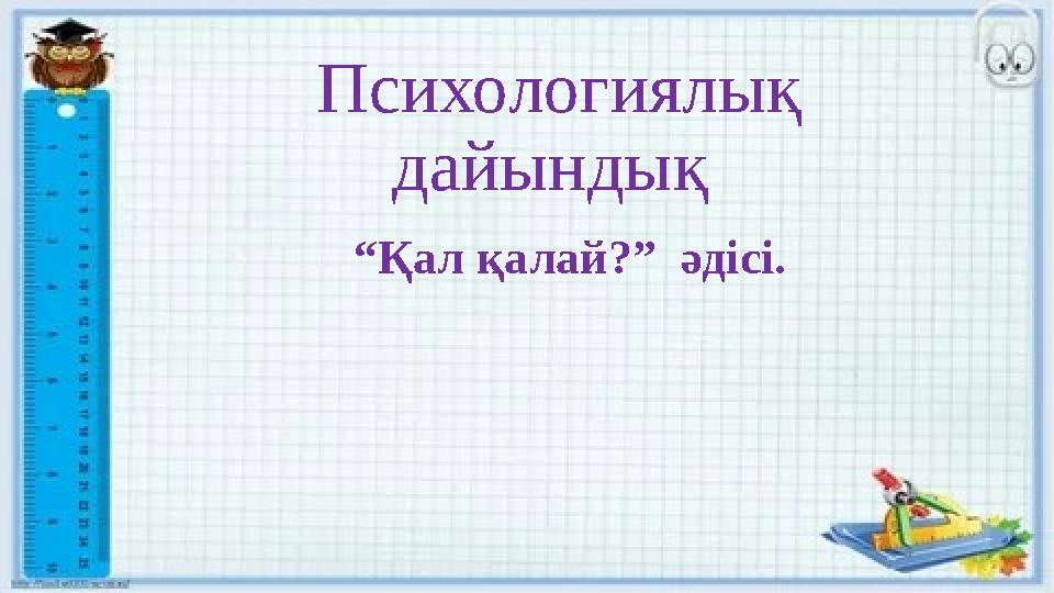 Психологиялық дайындық “Қал қалай?” әдісі.