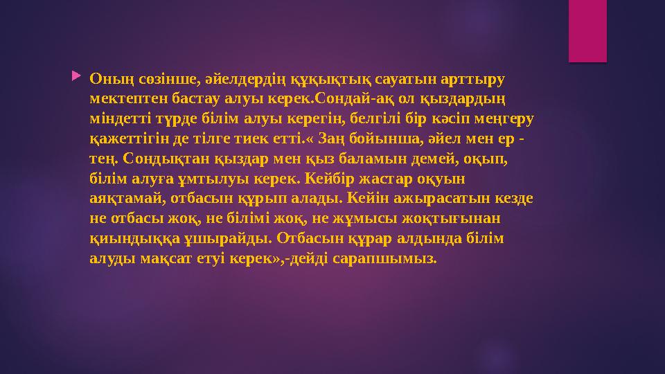 Оның сөзінше, әйелдердің құқықтық сауатын арттыру мектептен бастау алуы керек.Сондай-ақ ол қыздардың міндетті түрде білім а