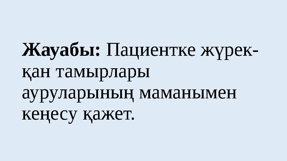 Жауабы: Пациентке жүрек- қан тамырлары ауруларының маманымен кеңесу қажет.