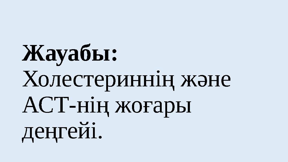 Жауабы: Холестериннің және АСТ-нің жоғары деңгейі.