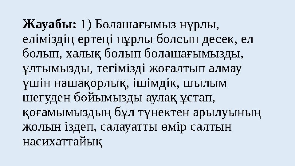 Жауабы: 1) Болашағымыз нұрлы, еліміздің ертеңі нұрлы болсын десек, ел болып, халық болып болашағымызды, ұлтымызды, тегімізді