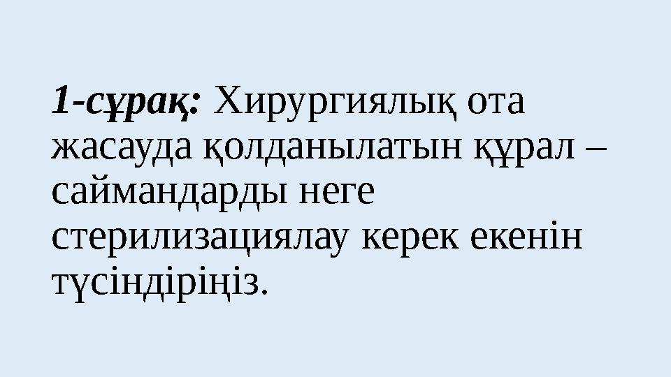 1-сұрақ: Хирургиялық ота жасауда қолданылатын құрал – саймандарды неге стерилизациялау керек екенін түсіндіріңіз.