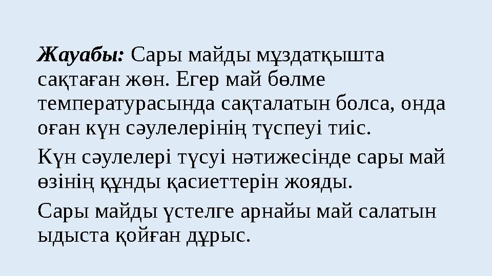 Жауабы: Сары майды мұздатқышта сақтаған жөн. Егер май бөлме температурасында сақталатын болса, онда оған күн сәулелерінің түс