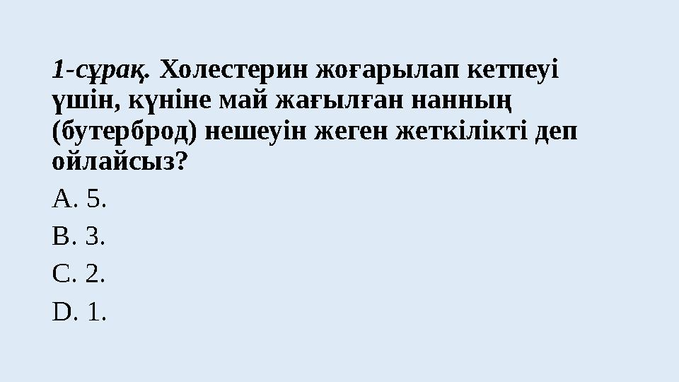 1-сұрақ. Холестерин жоғарылап кетпеуі үшін, күніне май жағылған нанның (бутерброд) нешеуін жеген жеткілікті деп ойлайсыз? А.