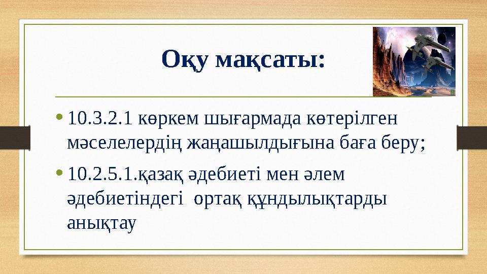 Оқу мақсаты: •10.3.2.1 көркем шығармада көтерілген мәселелердің жаңашылдығына баға беру; •10.2.5.1.қазақ әдебиеті мен әлем әде