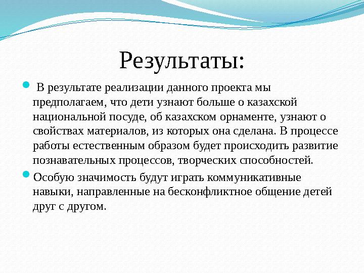 Результаты:  В результате реализации данного проекта мы предполагаем, что дети узнают больше о казахской национальной посуде,