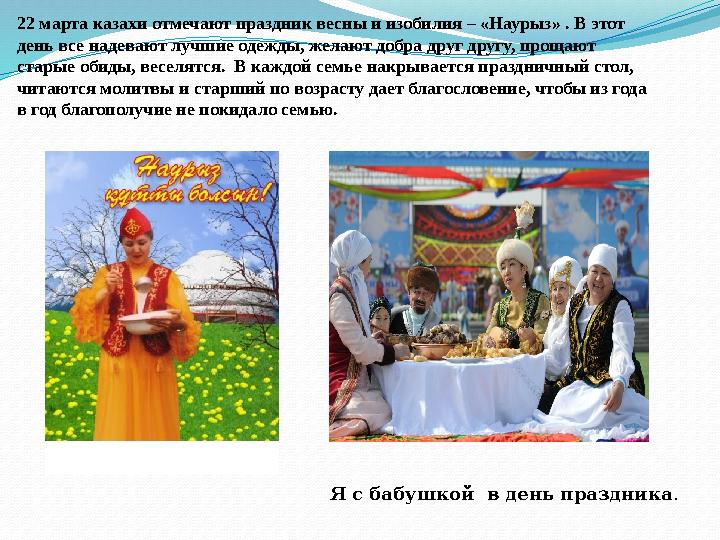 22 марта казахи отмечают праздник весны и изобилия – «Наурыз» . В этот день все надевают лучшие одежды, желают добра друг другу