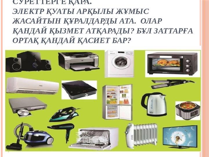 СУРЕТТЕРГЕ ҚАРА. ЭЛЕКТР ҚУАТЫ АРҚЫЛЫ ЖҰМЫС ЖАСАЙТЫН ҚҰРАЛДАРДЫ АТА. ОЛАР ҚАНДАЙ ҚЫЗМЕТ АТҚАРАДЫ? БҰЛ ЗАТТАРҒА ОРТ