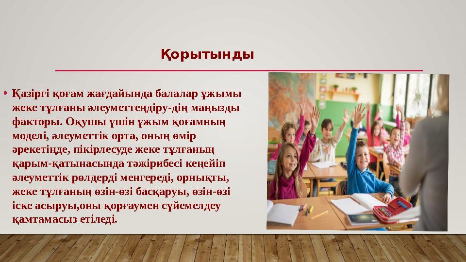 •Қазіргі қоғам жағдайында балалар ұжымы жеке тұлғаны әлеуметтеңдіру-дің маңызды факторы. Оқушы үшін ұжым қоғамның моделі, әлеум