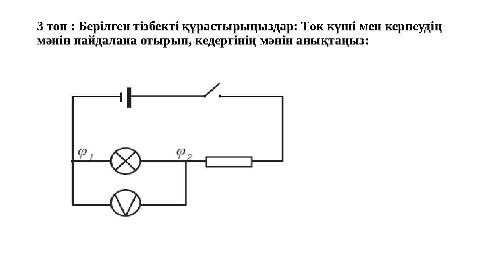 3 топ : Берілген тізбекті құрастырыңыздар: Ток күші мен кернеудің мәнін пайдалана отырып, кедергінің мәнін анықтаңыз: