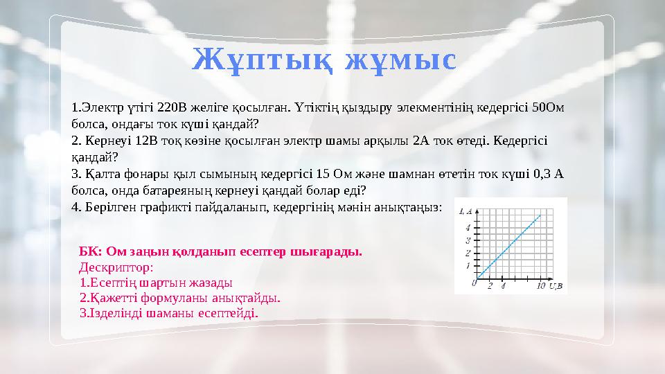 Жұптық жұмыс БК: Ом заңын қолданып есептер шығарады. Дескриптор: 1.Есептің шартын жазады 2.Қажетті формуланы анықтайды. 3.